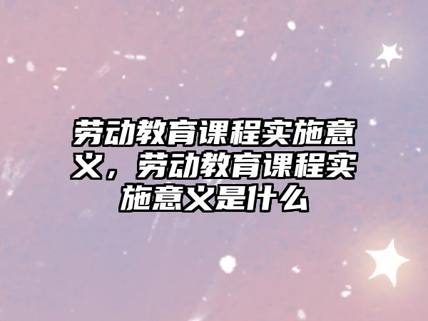 勞動教育課程實(shí)施意義，勞動教育課程實(shí)施意義是什么