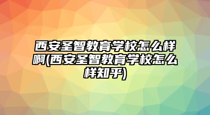 西安圣智教育學(xué)校怎么樣啊(西安圣智教育學(xué)校怎么樣知乎)