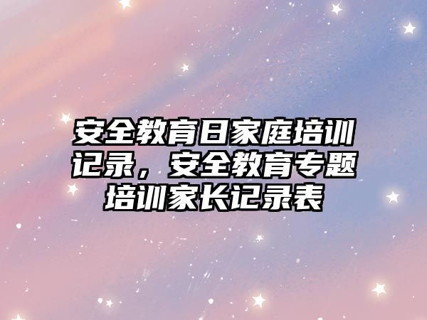 安全教育日家庭培訓(xùn)記錄，安全教育專題培訓(xùn)家長記錄表