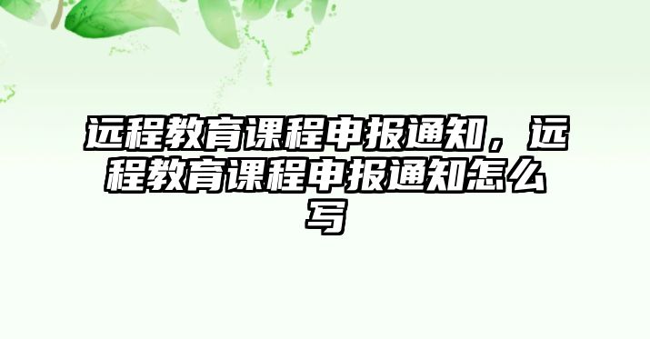 遠(yuǎn)程教育課程申報(bào)通知，遠(yuǎn)程教育課程申報(bào)通知怎么寫(xiě)