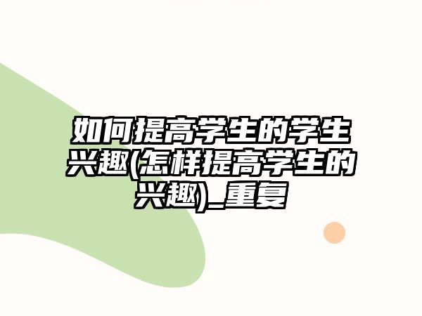 如何提高學(xué)生的學(xué)生興趣(怎樣提高學(xué)生的興趣)_重復(fù)