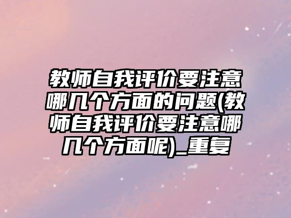 教師自我評價要注意哪幾個方面的問題(教師自我評價要注意哪幾個方面呢)_重復