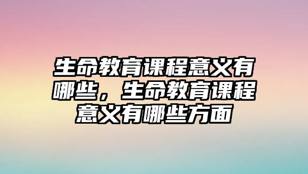 生命教育課程意義有哪些，生命教育課程意義有哪些方面