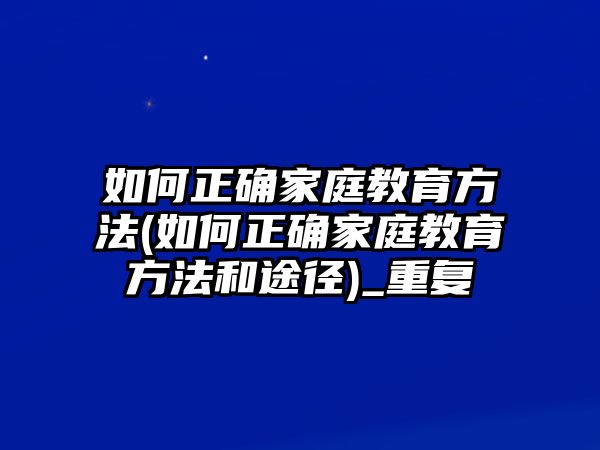 如何正確家庭教育方法(如何正確家庭教育方法和途徑)_重復(fù)