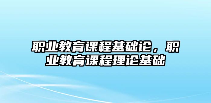 職業(yè)教育課程基礎(chǔ)論，職業(yè)教育課程理論基礎(chǔ)