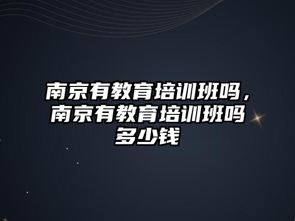 南京有教育培訓班嗎，南京有教育培訓班嗎多少錢