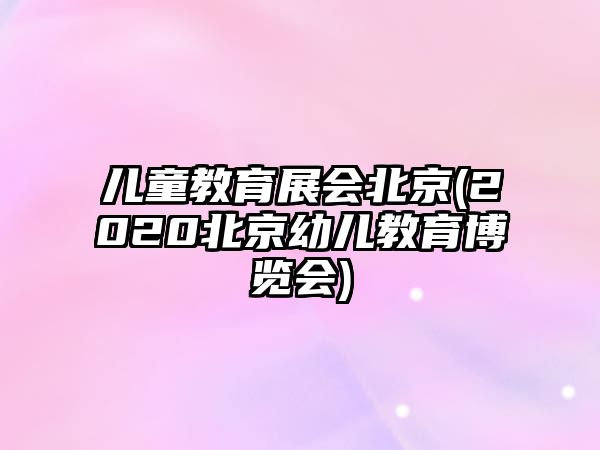 兒童教育展會(huì)北京(2020北京幼兒教育博覽會(huì))