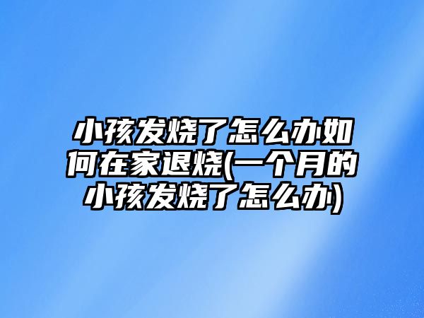 小孩發(fā)燒了怎么辦如何在家退燒(一個(gè)月的小孩發(fā)燒了怎么辦)