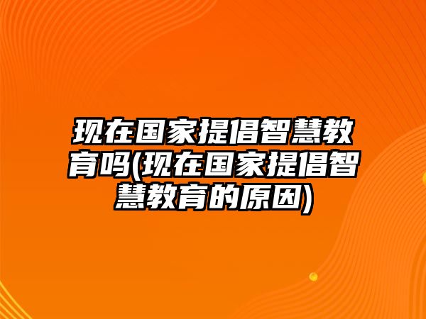 現(xiàn)在國家提倡智慧教育嗎(現(xiàn)在國家提倡智慧教育的原因)