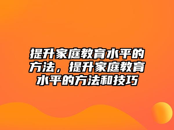 提升家庭教育水平的方法，提升家庭教育水平的方法和技巧