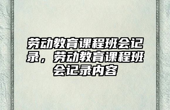 勞動教育課程班會記錄，勞動教育課程班會記錄內(nèi)容