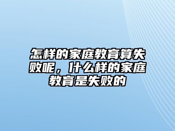 怎樣的家庭教育算失敗呢，什么樣的家庭教育是失敗的