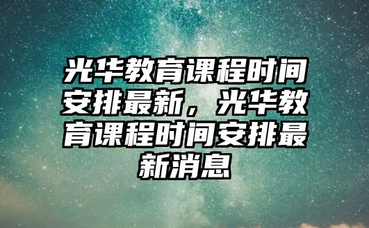 光華教育課程時間安排最新，光華教育課程時間安排最新消息