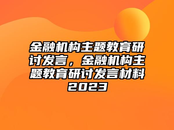 金融機(jī)構(gòu)主題教育研討發(fā)言，金融機(jī)構(gòu)主題教育研討發(fā)言材料2023