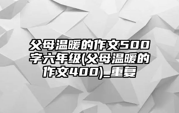 父母溫暖的作文500字六年級(jí)(父母溫暖的作文400)_重復(fù)