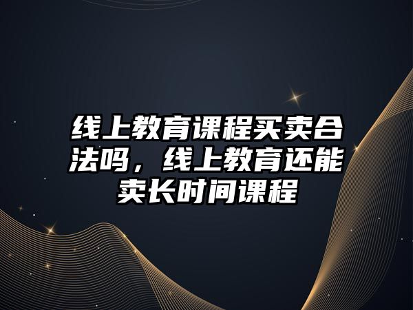 線上教育課程買賣合法嗎，線上教育還能賣長時間課程