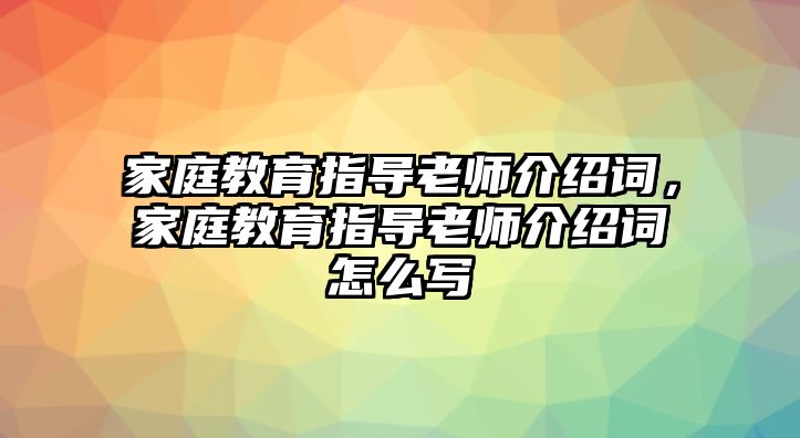 家庭教育指導(dǎo)老師介紹詞，家庭教育指導(dǎo)老師介紹詞怎么寫