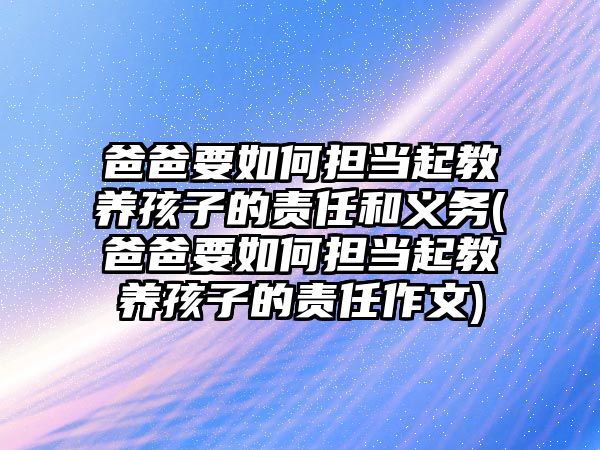 爸爸要如何擔當起教養(yǎng)孩子的責任和義務(爸爸要如何擔當起教養(yǎng)孩子的責任作文)