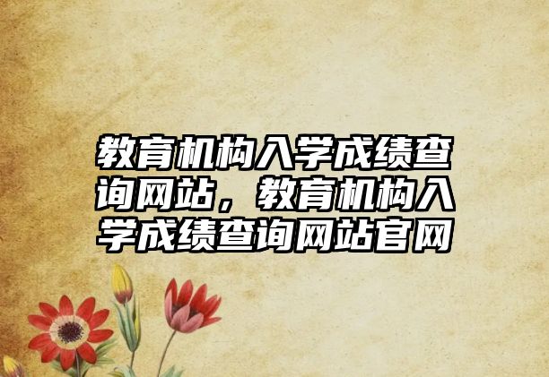 教育機(jī)構(gòu)入學(xué)成績(jī)查詢網(wǎng)站，教育機(jī)構(gòu)入學(xué)成績(jī)查詢網(wǎng)站官網(wǎng)