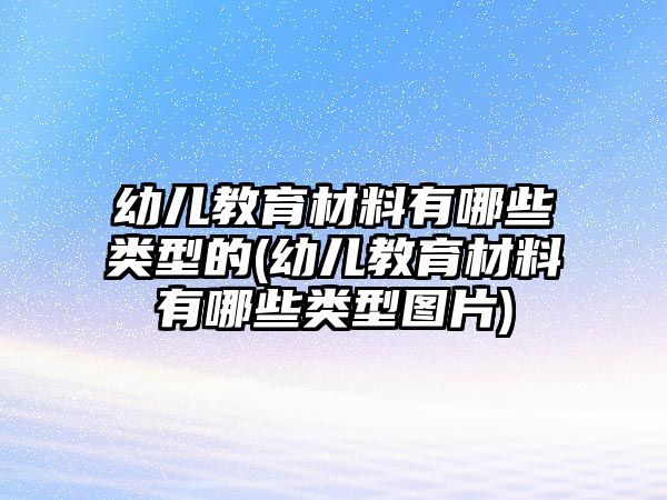 幼兒教育材料有哪些類型的(幼兒教育材料有哪些類型圖片)