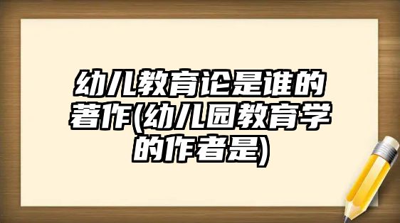 幼兒教育論是誰的著作(幼兒園教育學的作者是)