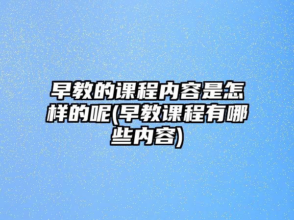 早教的課程內(nèi)容是怎樣的呢(早教課程有哪些內(nèi)容)