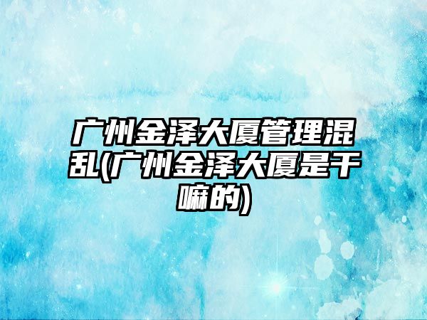 廣州金澤大廈管理混亂(廣州金澤大廈是干嘛的)