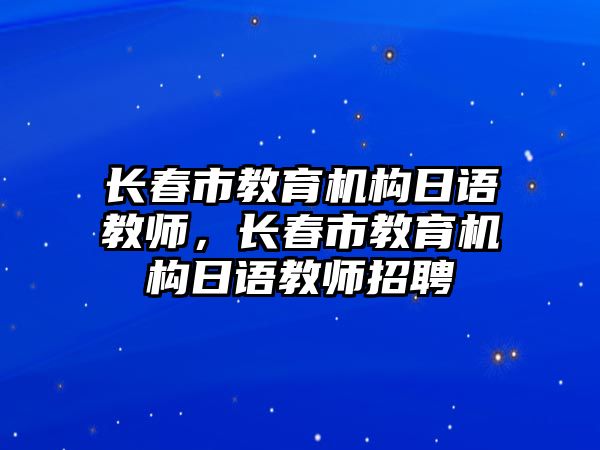 長春市教育機(jī)構(gòu)日語教師，長春市教育機(jī)構(gòu)日語教師招聘