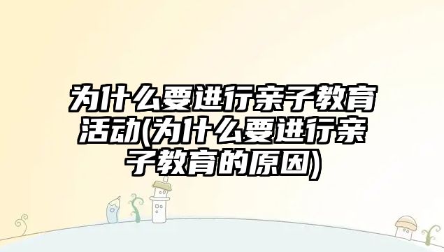 為什么要進行親子教育活動(為什么要進行親子教育的原因)