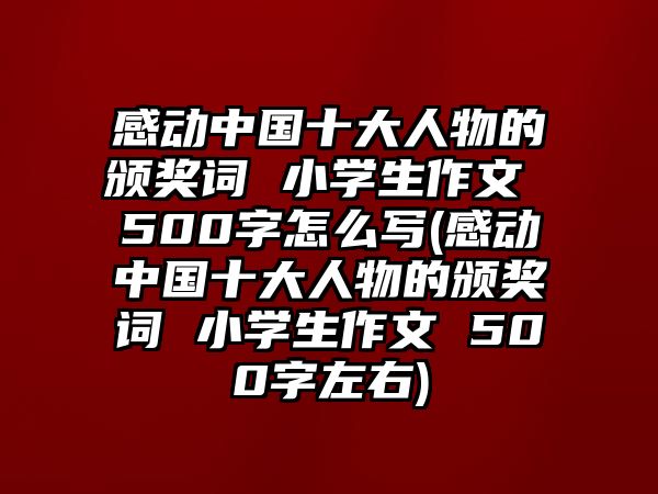 感動(dòng)中國(guó)十大人物的頒獎(jiǎng)詞 小學(xué)生作文 500字怎么寫(xiě)(感動(dòng)中國(guó)十大人物的頒獎(jiǎng)詞 小學(xué)生作文 500字左右)