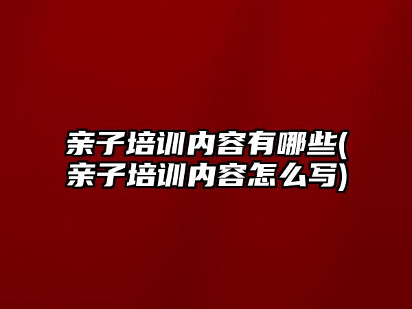 親子培訓內容有哪些(親子培訓內容怎么寫)