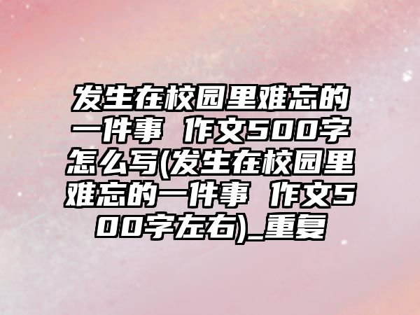 發(fā)生在校園里難忘的一件事 作文500字怎么寫(發(fā)生在校園里難忘的一件事 作文500字左右)_重復(fù)