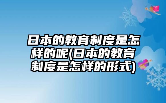 日本的教育制度是怎樣的呢(日本的教育制度是怎樣的形式)