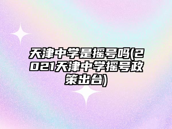 天津中學(xué)是搖號嗎(2021天津中學(xué)搖號政策出臺)