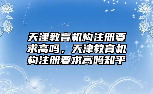 天津教育機構(gòu)注冊要求高嗎，天津教育機構(gòu)注冊要求高嗎知乎