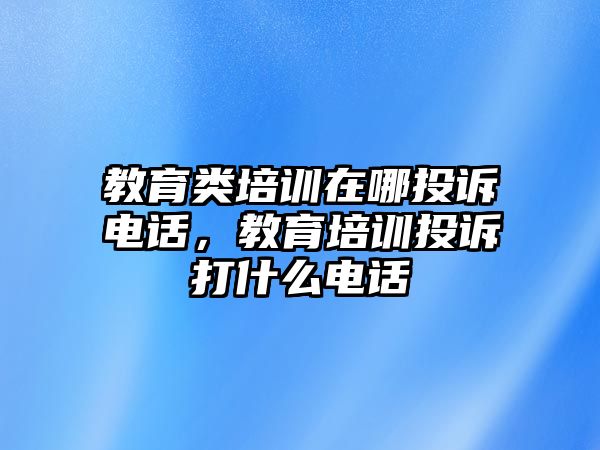 教育類培訓(xùn)在哪投訴電話，教育培訓(xùn)投訴打什么電話