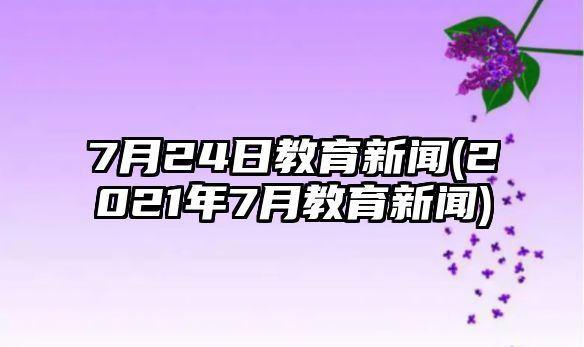 7月24日教育新聞(2021年7月教育新聞)