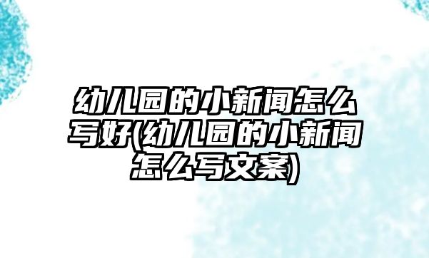 幼兒園的小新聞怎么寫好(幼兒園的小新聞怎么寫文案)