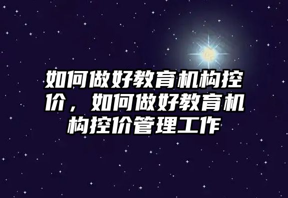 如何做好教育機構(gòu)控價，如何做好教育機構(gòu)控價管理工作