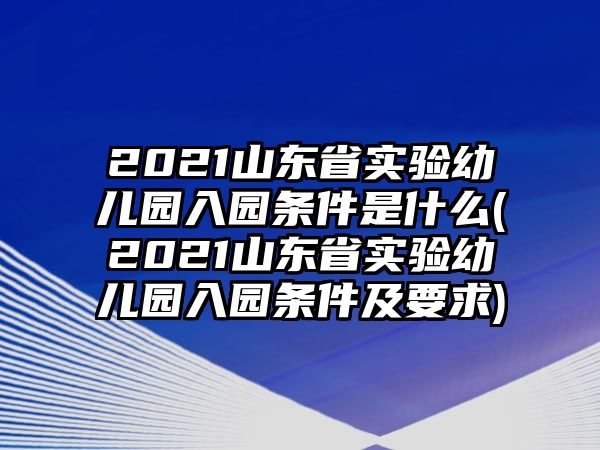 2021山東省實驗幼兒園入園條件是什么(2021山東省實驗幼兒園入園條件及要求)