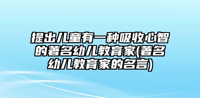 提出兒童有一種吸收心智的著名幼兒教育家(著名幼兒教育家的名言)