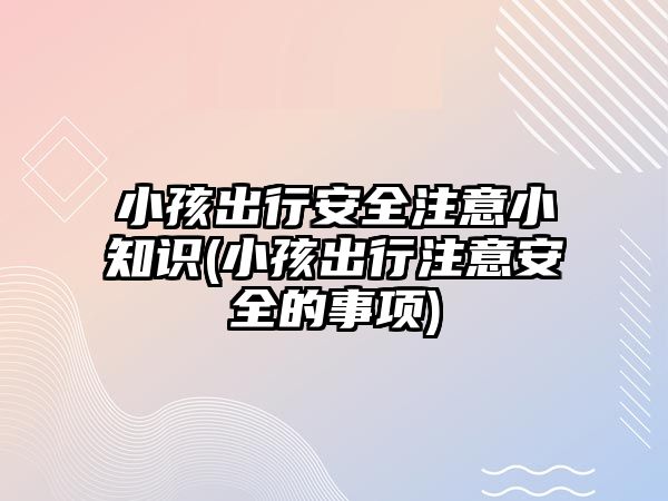 小孩出行安全注意小知識(小孩出行注意安全的事項(xiàng))