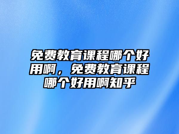 免費(fèi)教育課程哪個(gè)好用啊，免費(fèi)教育課程哪個(gè)好用啊知乎