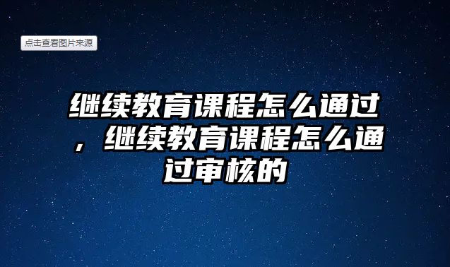 繼續(xù)教育課程怎么通過，繼續(xù)教育課程怎么通過審核的