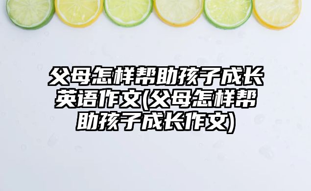 父母怎樣幫助孩子成長英語作文(父母怎樣幫助孩子成長作文)