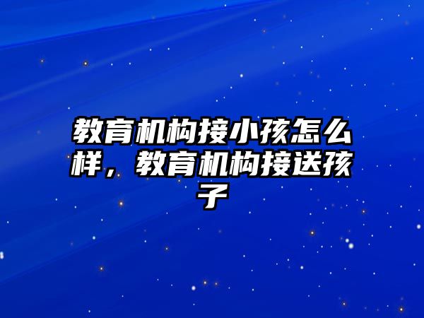 教育機構接小孩怎么樣，教育機構接送孩子