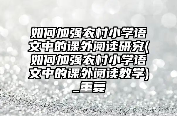 如何加強農村小學語文中的課外閱讀研究(如何加強農村小學語文中的課外閱讀教學)_重復