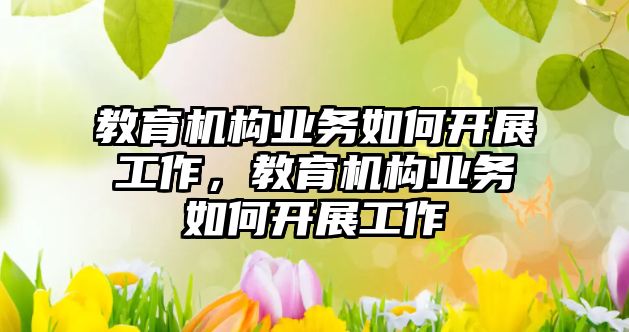 教育機構(gòu)業(yè)務如何開展工作，教育機構(gòu)業(yè)務如何開展工作