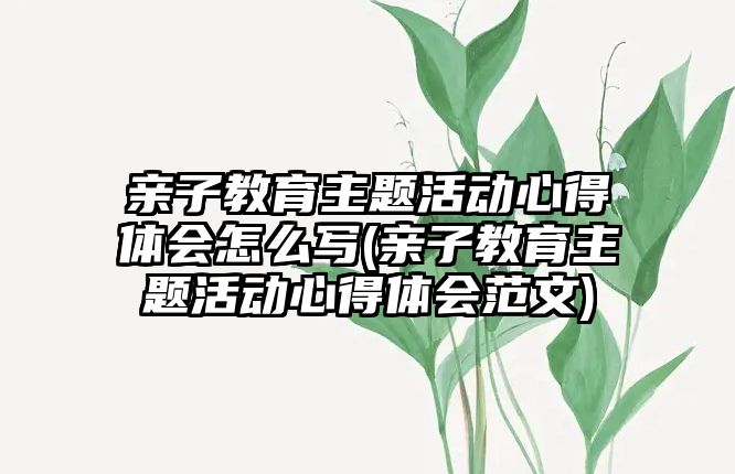 親子教育主題活動心得體會怎么寫(親子教育主題活動心得體會范文)