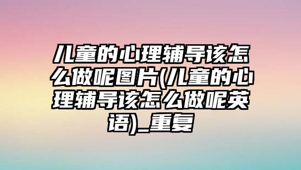 兒童的心理輔導(dǎo)該怎么做呢圖片(兒童的心理輔導(dǎo)該怎么做呢英語)_重復(fù)